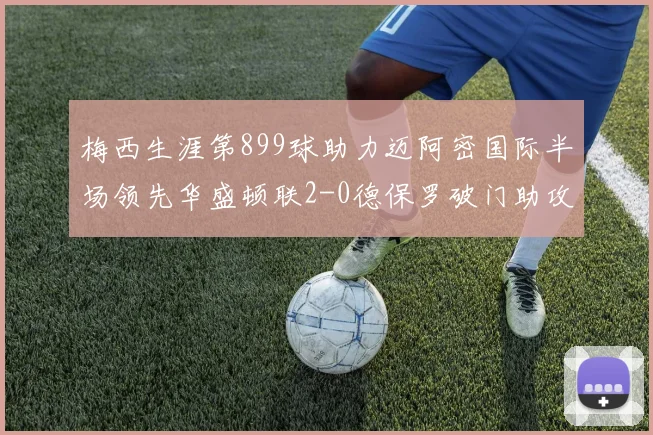 梅西生涯第899球助力迈阿密国际半场领先华盛顿联2-0德保罗破门助攻