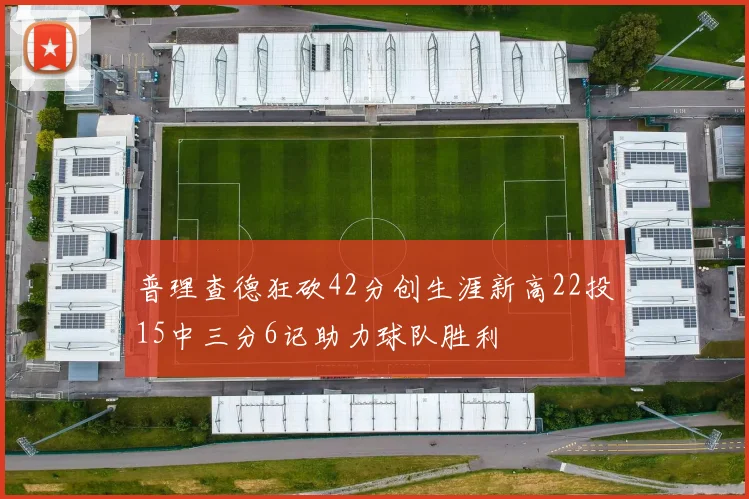 普理查德狂砍42分创生涯新高22投15中三分6记助力球队胜利