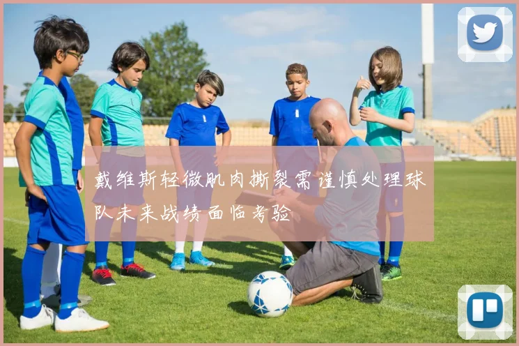 戴维斯轻微肌肉撕裂需谨慎处理球队未来战绩面临考验