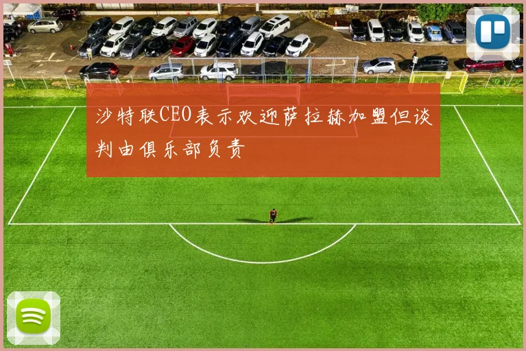 沙特联CEO表示欢迎萨拉赫加盟但谈判由俱乐部负责
