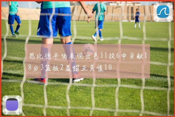 恩比德半场表现出色11投6中贡献18分3篮板2盖帽正负值10