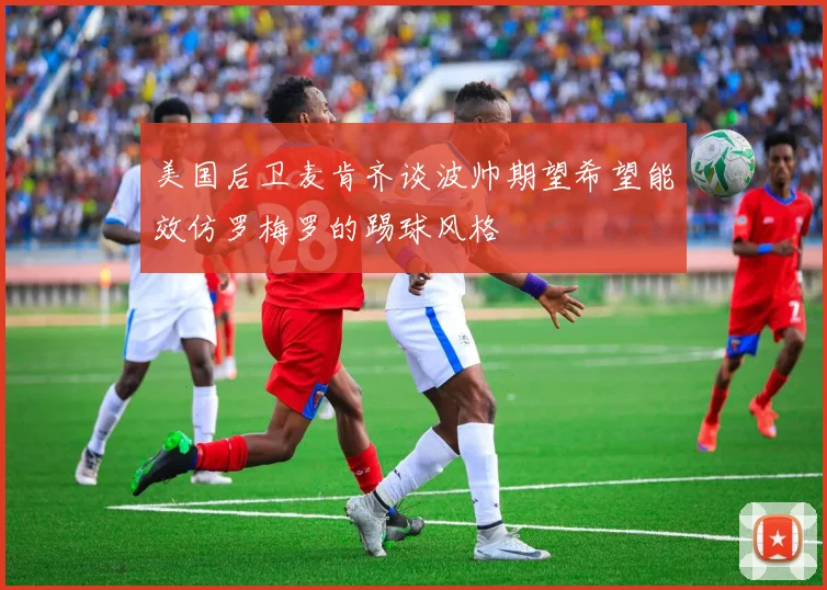 美国后卫麦肯齐谈波帅期望希望能效仿罗梅罗的踢球风格