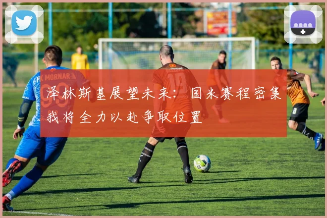 泽林斯基展望未来：国米赛程密集我将全力以赴争取位置