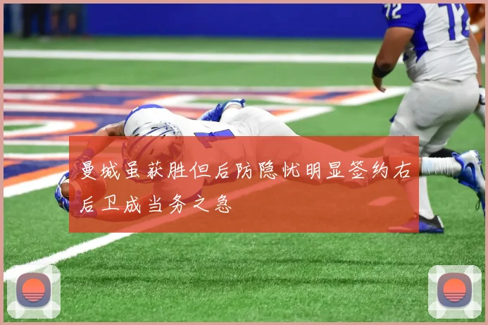 曼城虽获胜但后防隐忧明显签约右后卫成当务之急