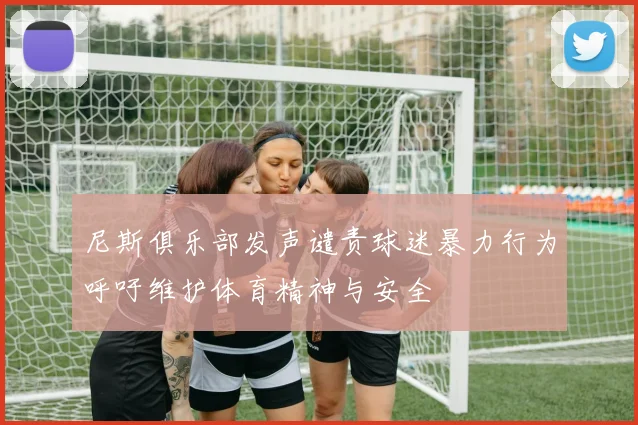 尼斯俱乐部发声谴责球迷暴力行为呼吁维护体育精神与安全