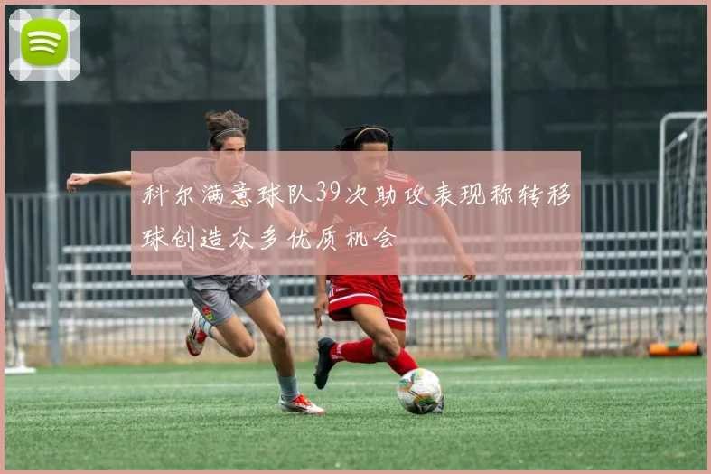 科尔满意球队39次助攻表现称转移球创造众多优质机会