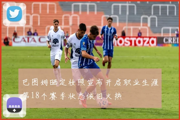 巴图姆晒定妆照宣布开启职业生涯第18个赛季状态依旧火热