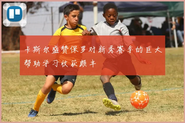 卡斯尔盛赞保罗对新秀赛季的巨大帮助学习收获颇丰