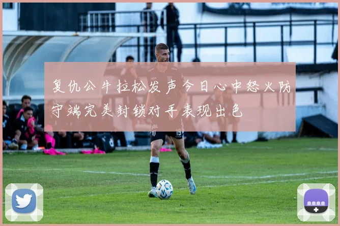 复仇公牛拉松发声今日心中怒火防守端完美封锁对手表现出色