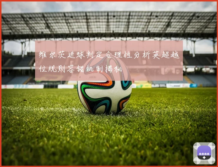 维尔茨进球判定合理性分析英超越位规则容错机制揭秘