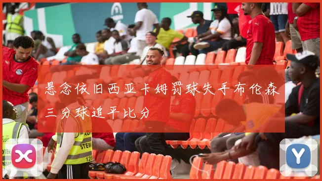 悬念依旧西亚卡姆罚球失手布伦森三分球追平比分
