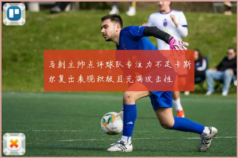 马刺主帅点评球队专注力不足卡斯尔复出表现积极且充满攻击性