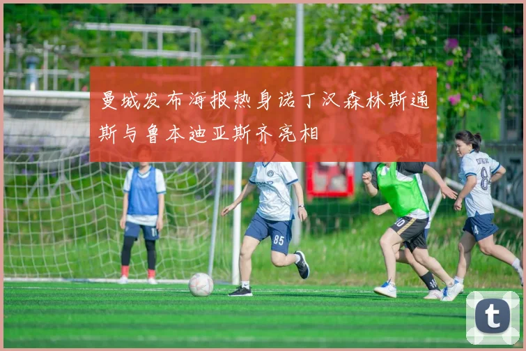 曼城发布海报热身诺丁汉森林斯通斯与鲁本迪亚斯齐亮相