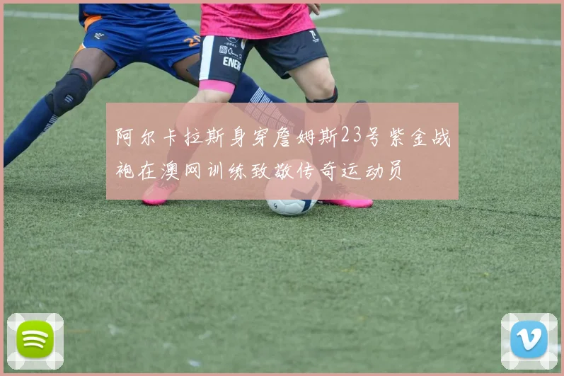 阿尔卡拉斯身穿詹姆斯23号紫金战袍在澳网训练致敬传奇运动员