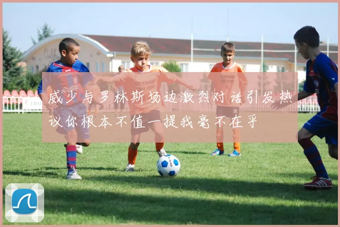 威少与罗林斯场边激烈对话引发热议你根本不值一提我毫不在乎