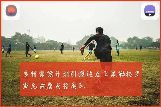 多特蒙德计划引援边后卫聚勒格罗斯厄兹詹或将离队