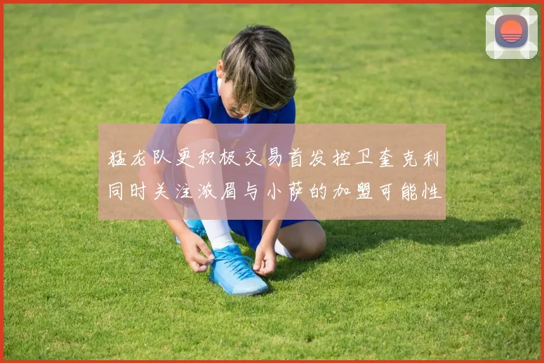猛龙队更积极交易首发控卫奎克利同时关注浓眉与小萨的加盟可能性