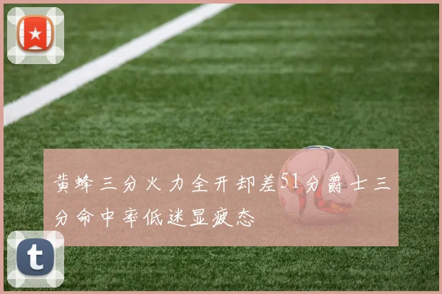 黄蜂三分火力全开却差51分爵士三分命中率低迷显疲态