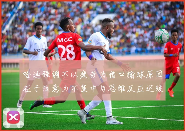 哈迪强调不以疲劳为借口输球原因在于注意力不集中与思维反应迟缓
