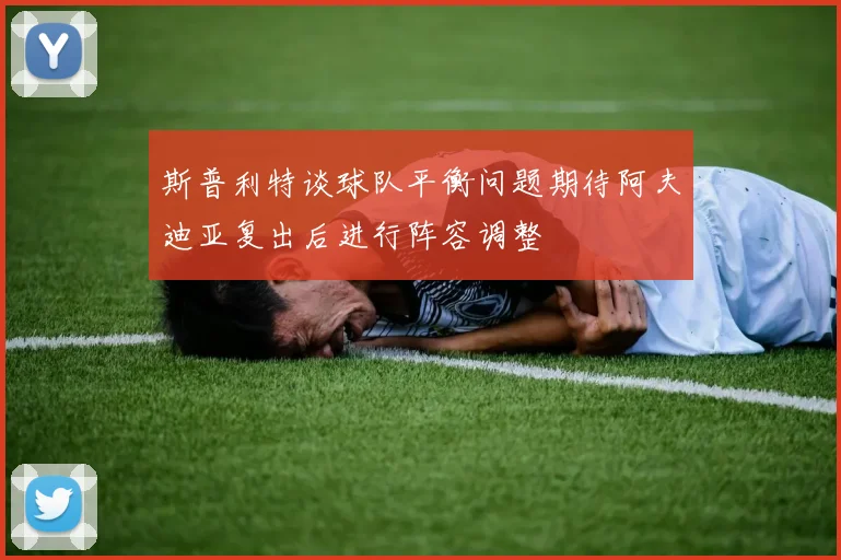 斯普利特谈球队平衡问题期待阿夫迪亚复出后进行阵容调整