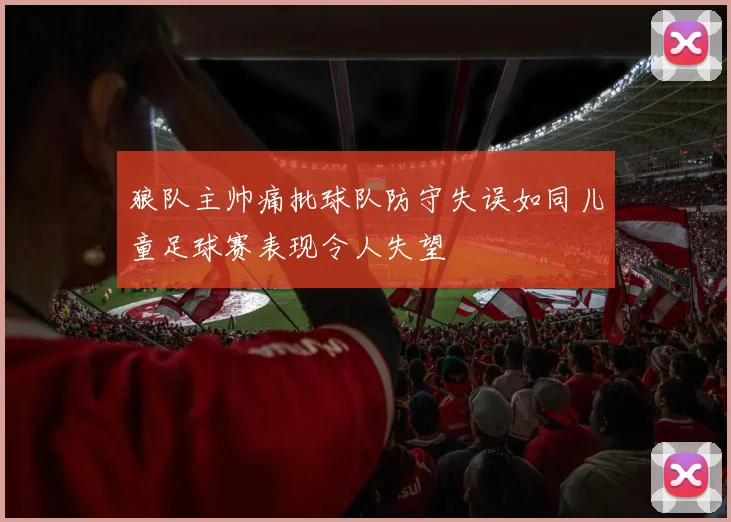狼队主帅痛批球队防守失误如同儿童足球赛表现令人失望