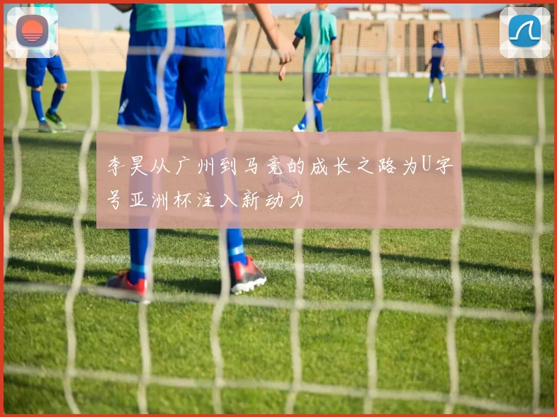 李昊从广州到马竞的成长之路为U字号亚洲杯注入新动力
