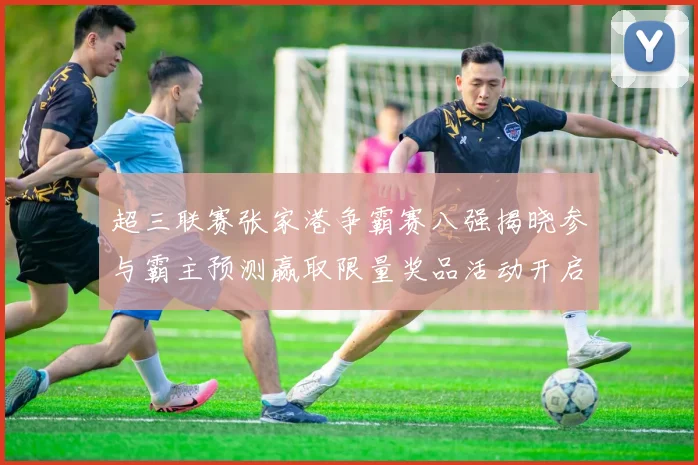 超三联赛张家港争霸赛八强揭晓参与霸主预测赢取限量奖品活动开启