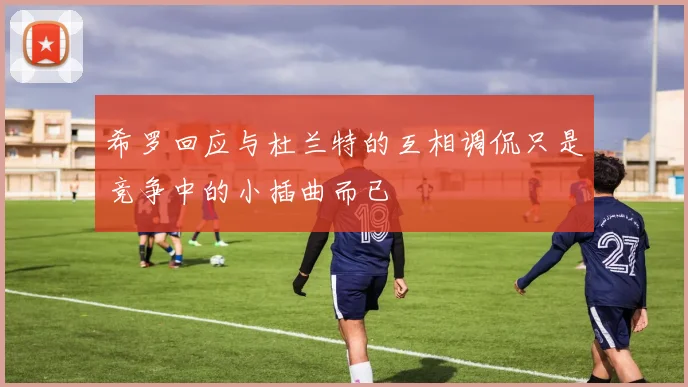 希罗回应与杜兰特的互相调侃只是竞争中的小插曲而已