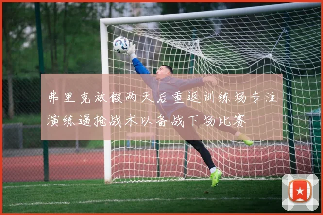 弗里克放假两天后重返训练场专注演练逼抢战术以备战下场比赛