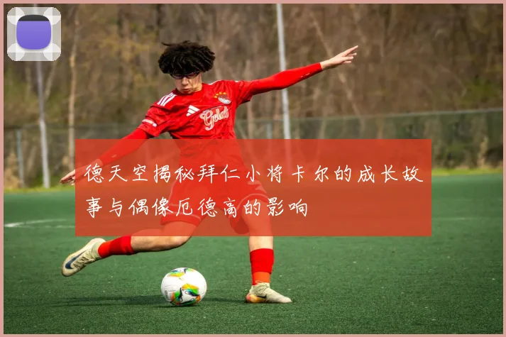 德天空揭秘拜仁小将卡尔的成长故事与偶像厄德高的影响