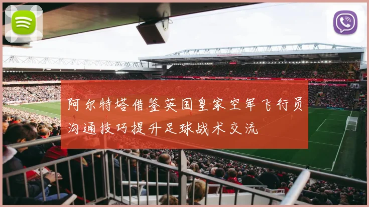 阿尔特塔借鉴英国皇家空军飞行员沟通技巧提升足球战术交流