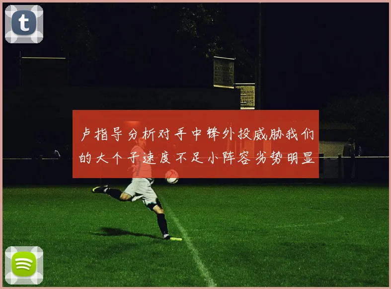 卢指导分析对手中锋外投威胁我们的大个子速度不足小阵容劣势明显