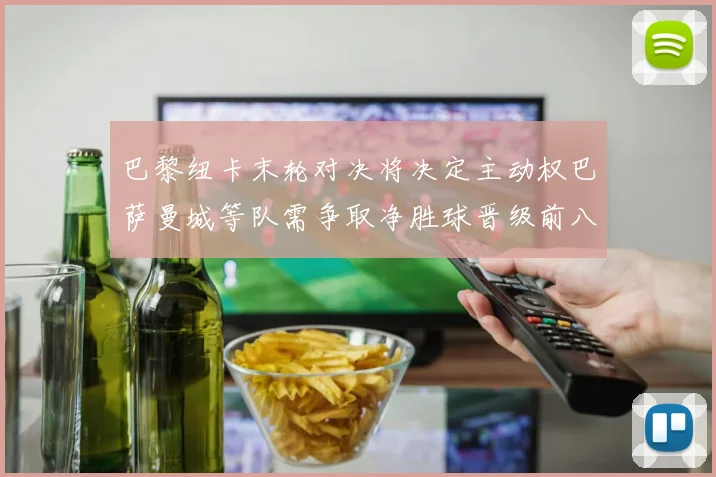 巴黎纽卡末轮对决将决定主动权巴萨曼城等队需争取净胜球晋级前八