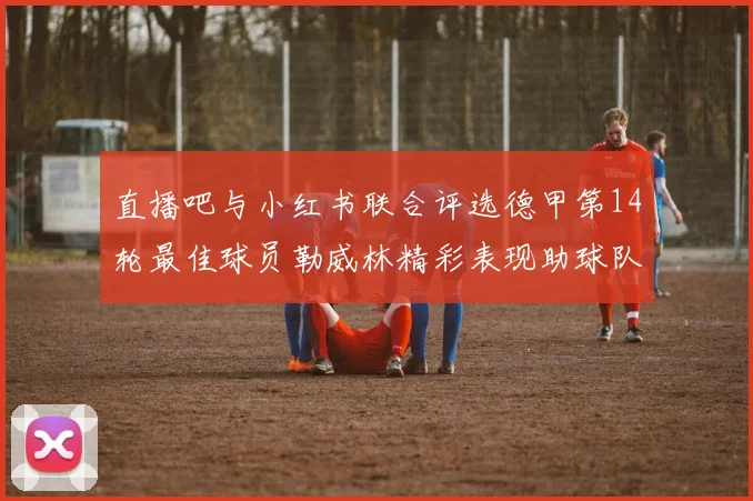 直播吧与小红书联合评选德甲第14轮最佳球员勒威林精彩表现助球队获胜
