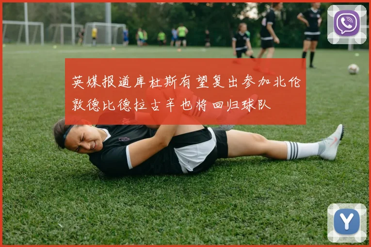英媒报道库杜斯有望复出参加北伦敦德比德拉古辛也将回归球队