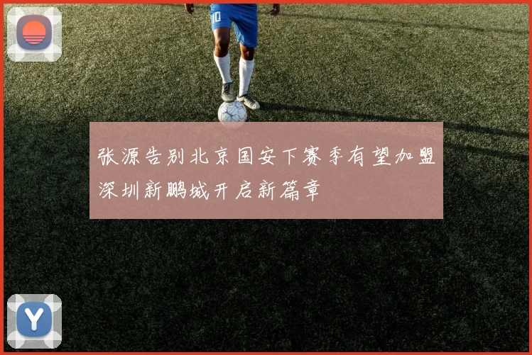 张源告别北京国安下赛季有望加盟深圳新鹏城开启新篇章