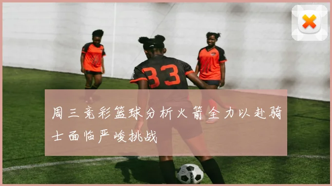 周三竞彩篮球分析火箭全力以赴骑士面临严峻挑战