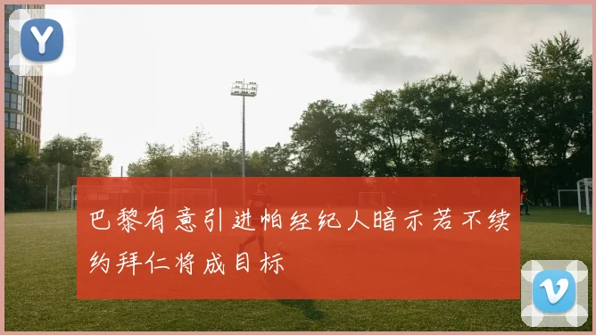 巴黎有意引进帕经纪人暗示若不续约拜仁将成目标