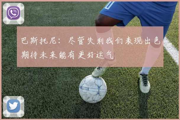 巴斯托尼：尽管失利我们表现出色期待未来能有更好运气