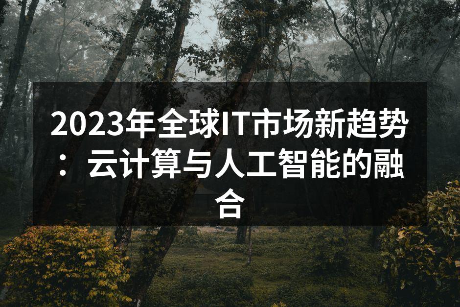 2023年全球IT市场新趋势：云计算与人工智能的融合